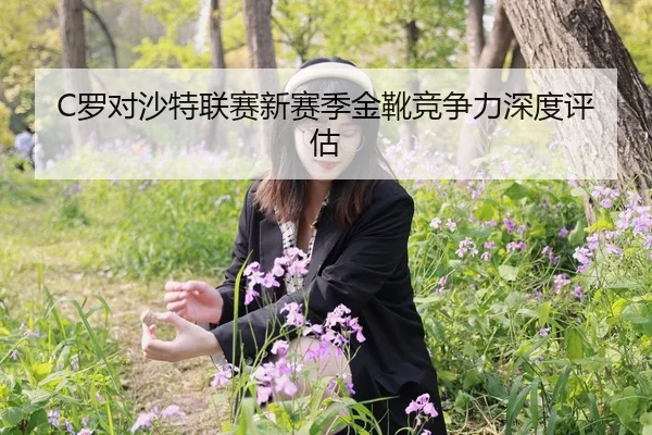 C罗对沙特联赛新赛季金靴竞争力深度评估